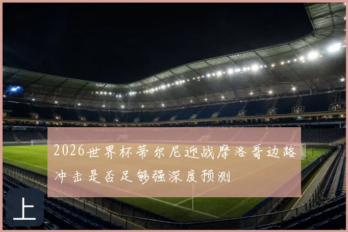 2026世界杯蒂尔尼迎战摩洛哥边路冲击是否足够强深度预测
