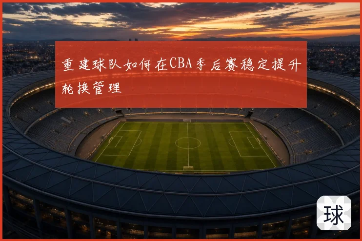 重建球队如何在CBA季后赛稳定提升轮换管理