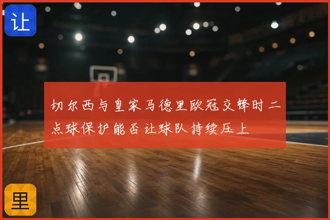 切尔西与皇家马德里欧冠交锋时二点球保护能否让球队持续压上