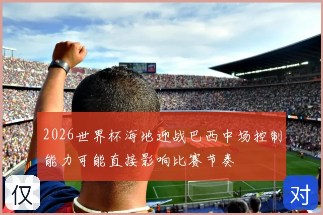 2026世界杯海地迎战巴西中场控制能力可能直接影响比赛节奏