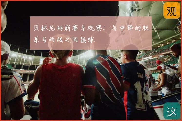 贝林厄姆新赛季观察：与中锋的联系与两线之间接球