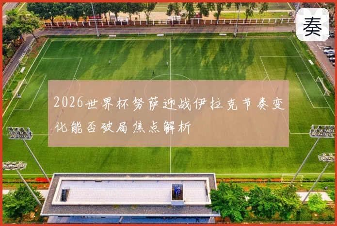 2026世界杯努萨迎战伊拉克节奏变化能否破局焦点解析