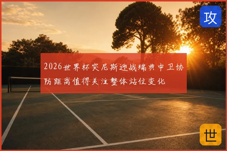 2026世界杯突尼斯迎战瑞典中卫协防距离值得关注整体站位变化