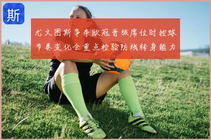 尤文图斯争夺欧冠晋级席位时控球节奏变化会重点检验防线转身能力
