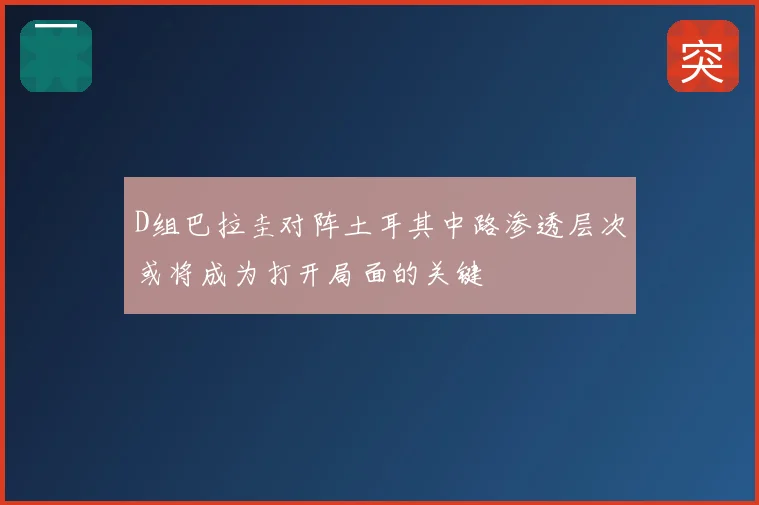 D组巴拉圭对阵土耳其中路渗透层次或将成为打开局面的关键